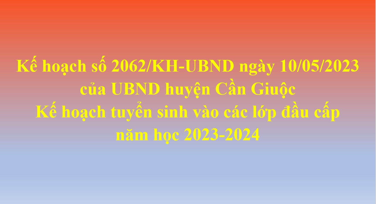 Kế hoạch 2062/KH-UBND ngày 10/5/2023 của UBND huyện Cần Giuộc Kế hoạch tuyển sinh vào các lớp đầu cấp năm học 2023-2024