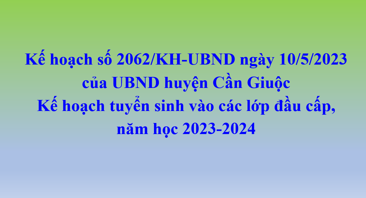 Kế hoạch số 2062/KH-UBND ngày 10/5/2023 của UBND huyện Cần Giuộc  Kế hoạch tuyển sinh vào các lớp đầu cấp,  năm học 2023-2024