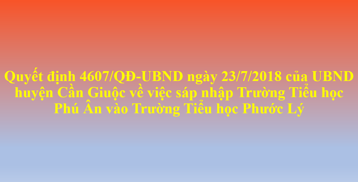 Quyết định 4607/QĐ-UBND ngày 23/7/2018 của UBND huyện Cần Giuộc về việc sáp nhập Trường Tiểu học Phú Ân vào Trường Tiểu học Phước Lý